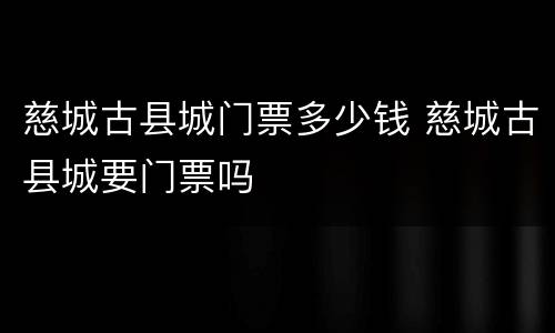 慈城古县城门票多少钱 慈城古县城要门票吗
