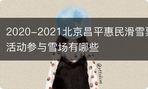 2020-2021北京昌平惠民滑雪票活动参与雪场有哪些
