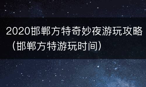 2020邯郸方特奇妙夜游玩攻略（邯郸方特游玩时间）