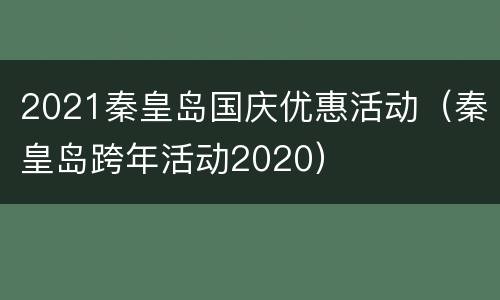 2021秦皇岛国庆优惠活动（秦皇岛跨年活动2020）
