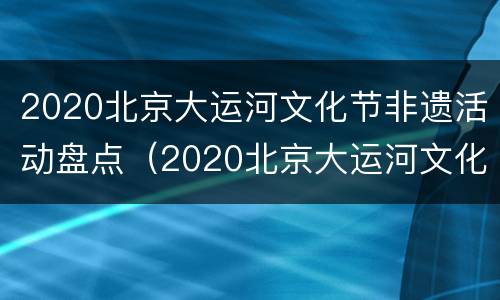 2020北京大运河文化节非遗活动盘点（2020北京大运河文化节开幕）