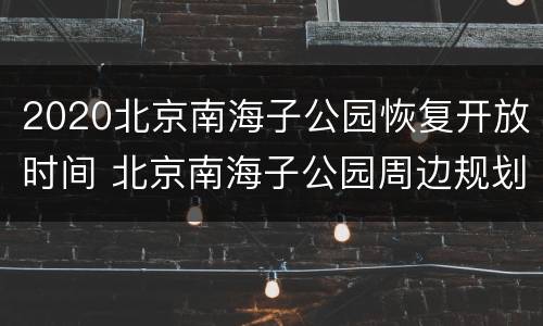 2020北京南海子公园恢复开放时间 北京南海子公园周边规划