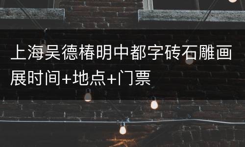上海吴德椿明中都字砖石雕画展时间+地点+门票