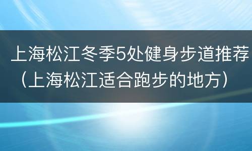 上海松江冬季5处健身步道推荐（上海松江适合跑步的地方）