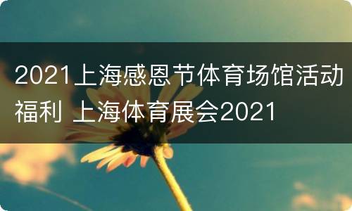 2021上海感恩节体育场馆活动福利 上海体育展会2021