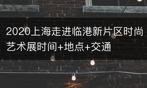 2020上海走进临港新片区时尚艺术展时间+地点+交通