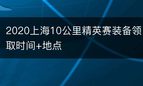 2020上海10公里精英赛装备领取时间+地点