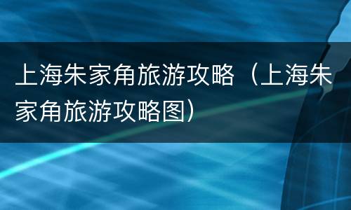 上海朱家角旅游攻略（上海朱家角旅游攻略图）
