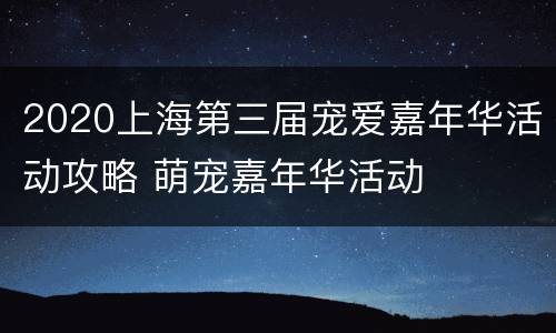 2020上海第三届宠爱嘉年华活动攻略 萌宠嘉年华活动