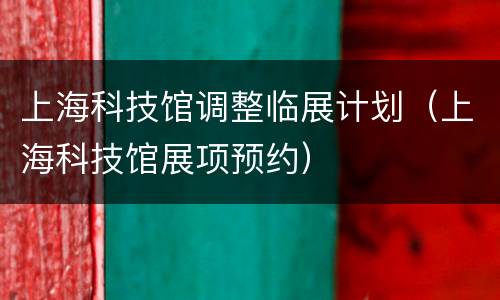 上海科技馆调整临展计划（上海科技馆展项预约）