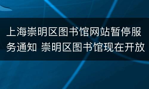 上海崇明区图书馆网站暂停服务通知 崇明区图书馆现在开放吗