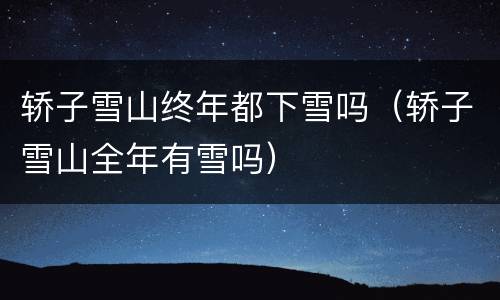 轿子雪山终年都下雪吗（轿子雪山全年有雪吗）