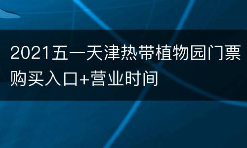 2021五一天津热带植物园门票购买入口+营业时间