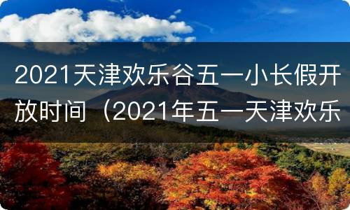 2021天津欢乐谷五一小长假开放时间（2021年五一天津欢乐谷）