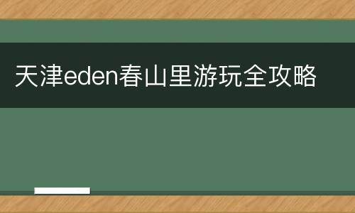 天津eden春山里游玩全攻略