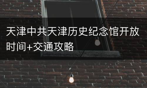 天津中共天津历史纪念馆开放时间+交通攻略
