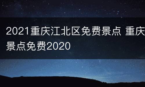2021重庆江北区免费景点 重庆景点免费2020