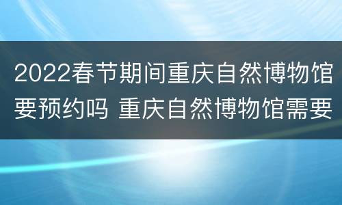 2022春节期间重庆自然博物馆要预约吗 重庆自然博物馆需要预约