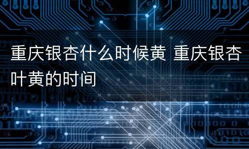 重庆银杏什么时候黄 重庆银杏叶黄的时间