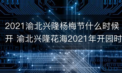 2021渝北兴隆杨梅节什么时候开 渝北兴隆花海2021年开园时间