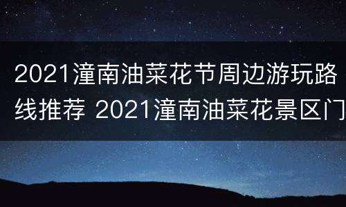 2021潼南油菜花节周边游玩路线推荐 2021潼南油菜花景区门票
