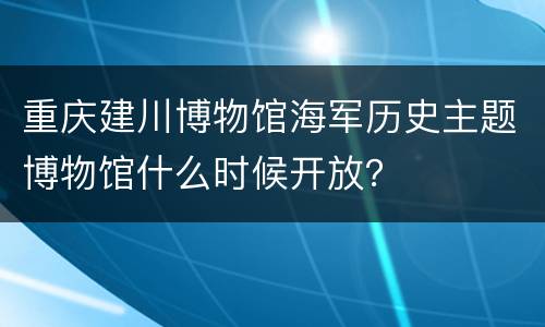 重庆建川博物馆海军历史主题博物馆什么时候开放？