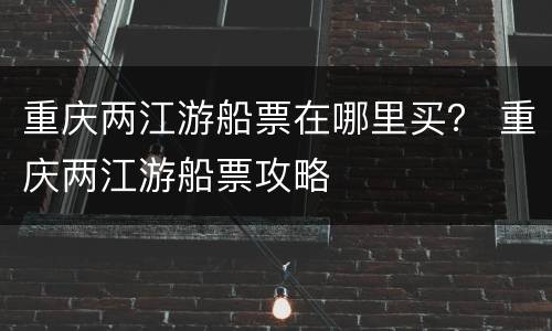 重庆两江游船票在哪里买？ 重庆两江游船票攻略
