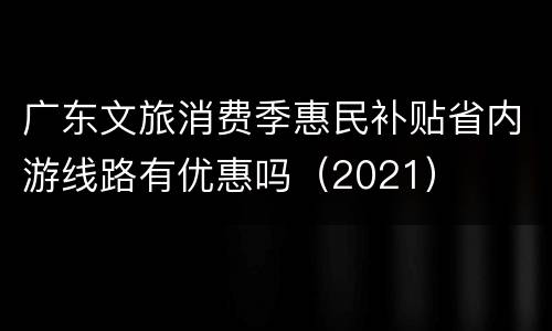 广东文旅消费季惠民补贴省内游线路有优惠吗（2021）
