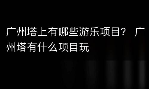 广州塔上有哪些游乐项目？ 广州塔有什么项目玩