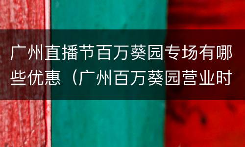 广州直播节百万葵园专场有哪些优惠（广州百万葵园营业时间）