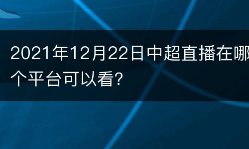 2021年12月22日中超直播在哪个平台可以看？