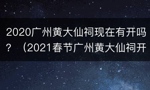 2020广州黄大仙祠现在有开吗？（2021春节广州黄大仙祠开放时间）
