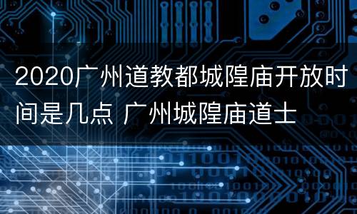 2020广州道教都城隍庙开放时间是几点 广州城隍庙道士