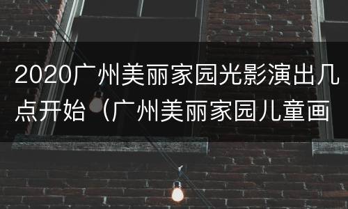 2020广州美丽家园光影演出几点开始（广州美丽家园儿童画）