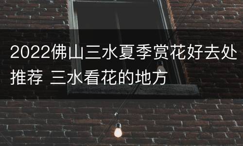 2022佛山三水夏季赏花好去处推荐 三水看花的地方