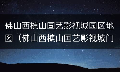 佛山西樵山国艺影视城园区地图（佛山西樵山国艺影视城门票）