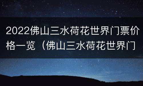 2022佛山三水荷花世界门票价格一览（佛山三水荷花世界门票多少钱）