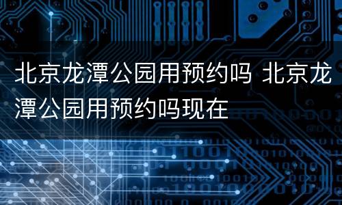 北京龙潭公园用预约吗 北京龙潭公园用预约吗现在