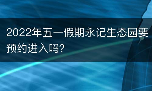 2022年五一假期永记生态园要预约进入吗？