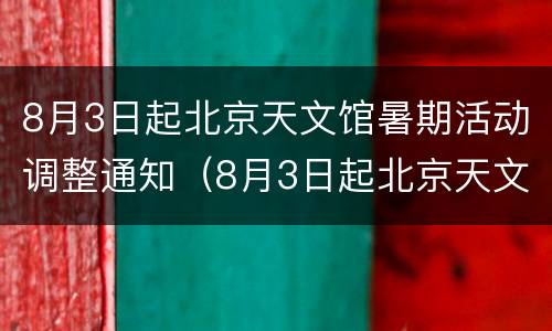 8月3日起北京天文馆暑期活动调整通知（8月3日起北京天文馆暑期活动调整通知公告）