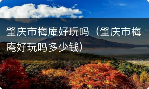 肇庆市梅庵好玩吗（肇庆市梅庵好玩吗多少钱）