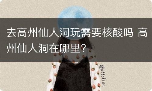 去高州仙人洞玩需要核酸吗 高州仙人洞在哪里?