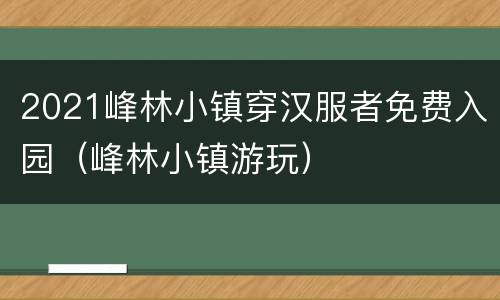 2021峰林小镇穿汉服者免费入园（峰林小镇游玩）