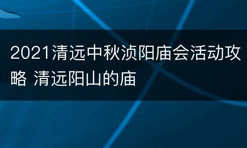 2021清远中秋浈阳庙会活动攻略 清远阳山的庙