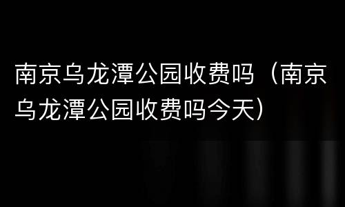 南京乌龙潭公园收费吗（南京乌龙潭公园收费吗今天）