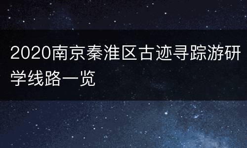2020南京秦淮区古迹寻踪游研学线路一览