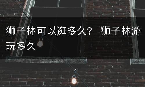 狮子林可以逛多久？ 狮子林游玩多久