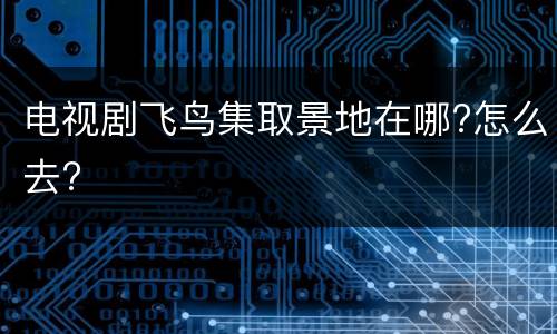 电视剧飞鸟集取景地在哪?怎么去?