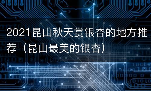 2021昆山秋天赏银杏的地方推荐（昆山最美的银杏）