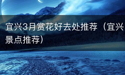 宜兴3月赏花好去处推荐（宜兴景点推荐）